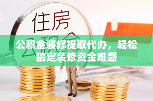 永济公积金装修提取代办，轻松搞定装修资金难题
