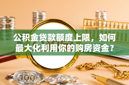 永济公积金贷款额度上限，如何最大化利用你的购房资金？