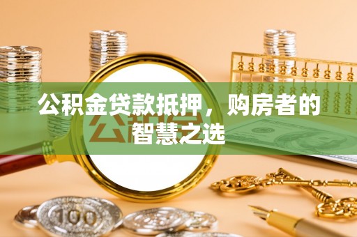 永济公积金贷款抵押，购房者的智慧之选