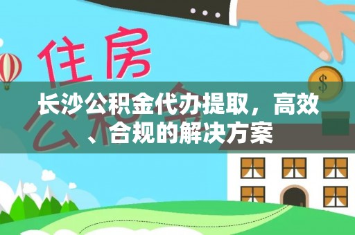永济长沙公积金代办提取，高效、合规的解决方案