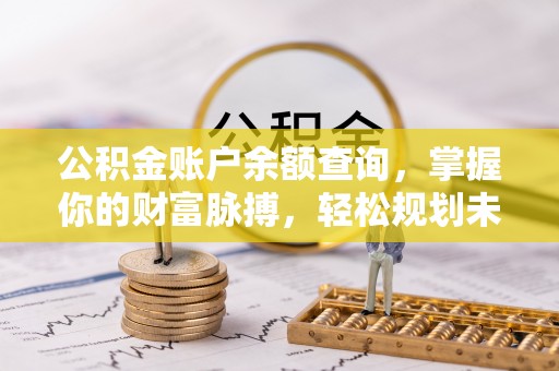 永济公积金账户余额查询，掌握你的财富脉搏，轻松规划未来