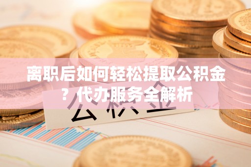 永济离职后如何轻松提取公积金？代办服务全解析