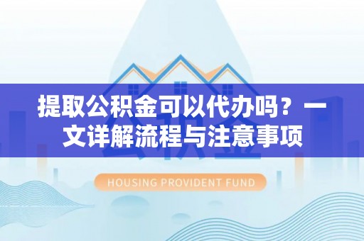 永济提取公积金可以代办吗？一文详解流程与注意事项