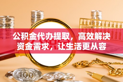 永济公积金代办提取，高效解决资金需求，让生活更从容