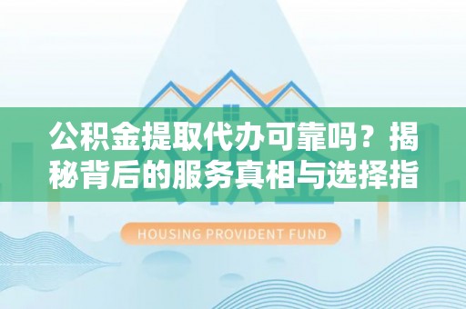 永济公积金提取代办可靠吗？揭秘背后的服务真相与选择指南
