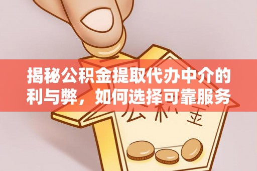 永济揭秘公积金提取代办中介的利与弊，如何选择可靠服务？