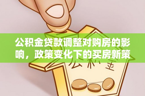 永济公积金贷款调整对购房的影响，政策变化下的买房新策略