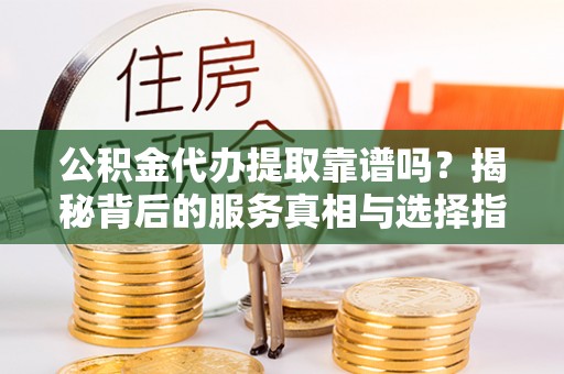 永济公积金代办提取靠谱吗？揭秘背后的服务真相与选择指南