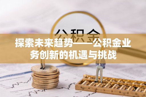永济探索未来趋势——公积金业务创新的机遇与挑战