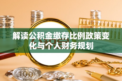 永济解读公积金缴存比例政策变化与个人财务规划