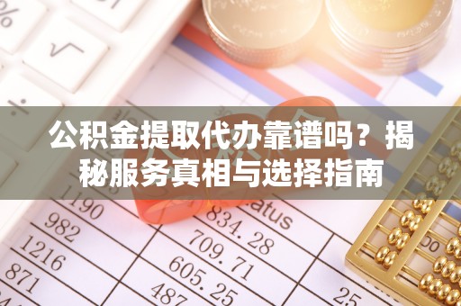 永济公积金提取代办靠谱吗？揭秘服务真相与选择指南