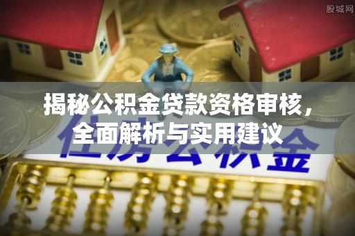 永济揭秘公积金贷款资格审核，全面解析与实用建议