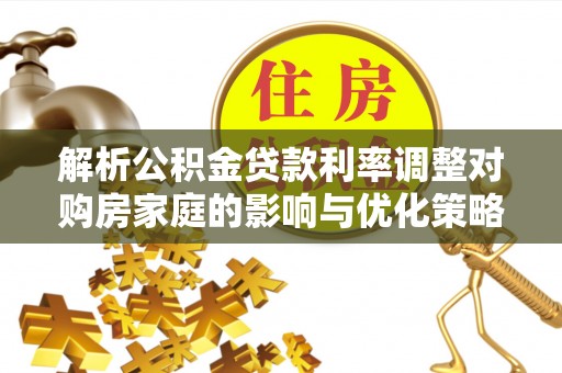 永济解析公积金贷款利率调整对购房家庭的影响与优化策略