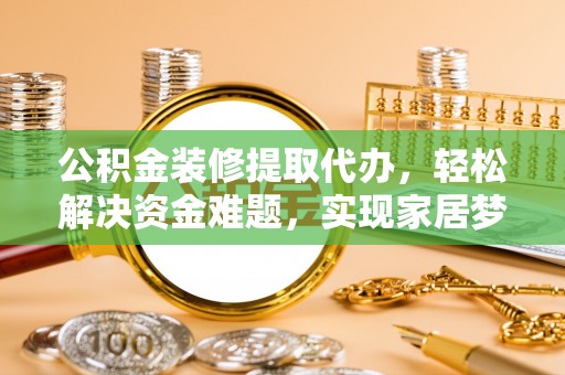 永济公积金装修提取代办，轻松解决资金难题，实现家居梦想