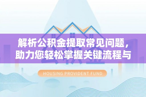 永济解析公积金提取常见问题，助力您轻松掌握关键流程与技巧