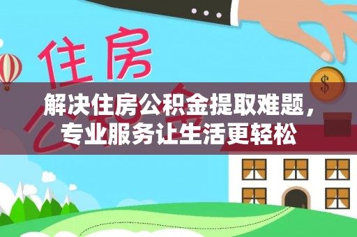 永济解决住房公积金提取难题，专业服务让生活更轻松