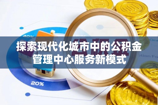 永济探索现代化城市中的公积金管理中心服务新模式
