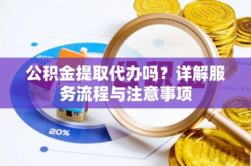 永济公积金提取代办吗？详解服务流程与注意事项
