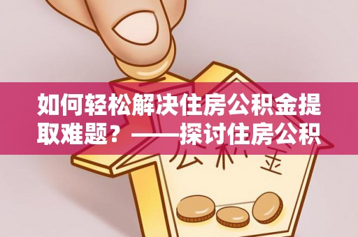 永济如何轻松解决住房公积金提取难题？——探讨住房公积金提取代办服务