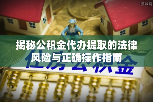永济揭秘公积金代办提取的法律风险与正确操作指南