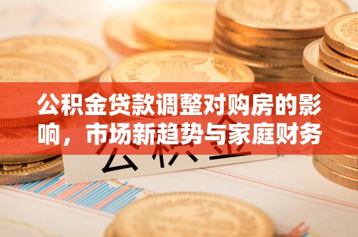 永济公积金贷款调整对购房的影响，市场新趋势与家庭财务规划