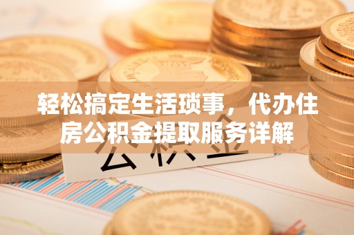 永济轻松搞定生活琐事，代办住房公积金提取服务详解