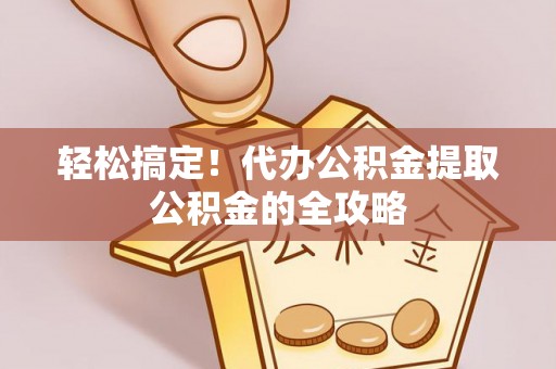 永济轻松搞定！代办公积金提取公积金的全攻略