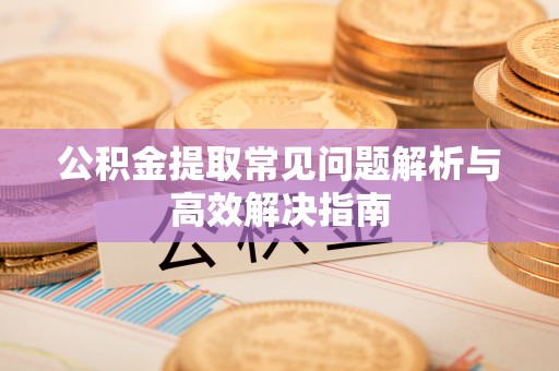 永济公积金提取常见问题解析与高效解决指南