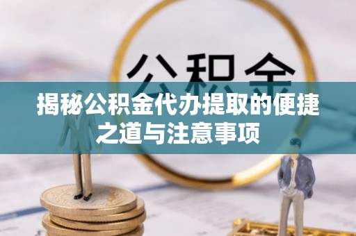 永济揭秘公积金代办提取的便捷之道与注意事项