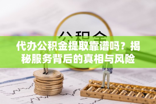 永济代办公积金提取靠谱吗？揭秘服务背后的真相与风险