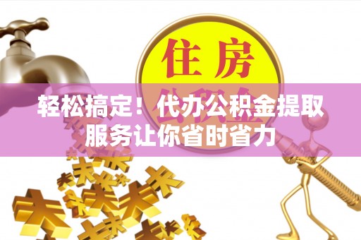 永济轻松搞定！代办公积金提取服务让你省时省力