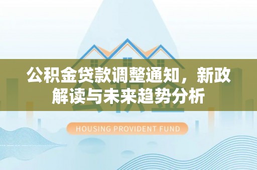 永济公积金贷款调整通知，新政解读与未来趋势分析