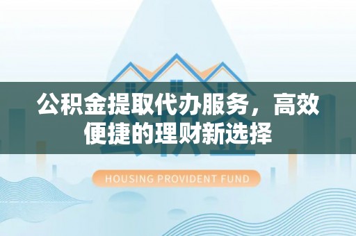 永济公积金提取代办服务，高效便捷的理财新选择