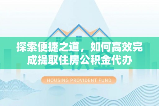 永济探索便捷之道，如何高效完成提取住房公积金代办