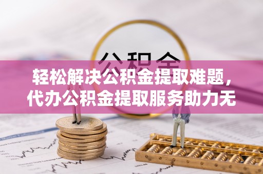 永济轻松解决公积金提取难题，代办公积金提取服务助力无忧生活