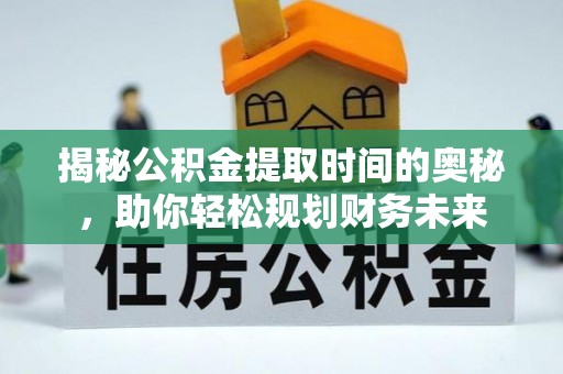永济揭秘公积金提取时间的奥秘，助你轻松规划财务未来