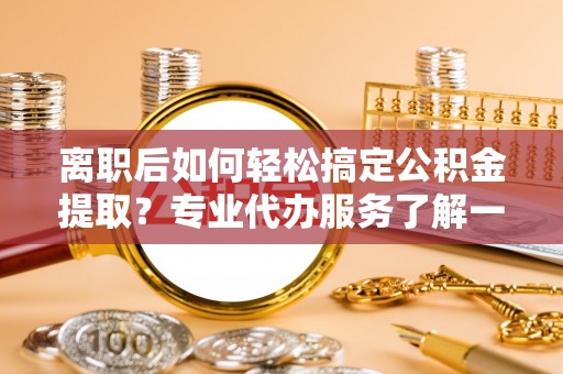永济离职后如何轻松搞定公积金提取？专业代办服务了解一下