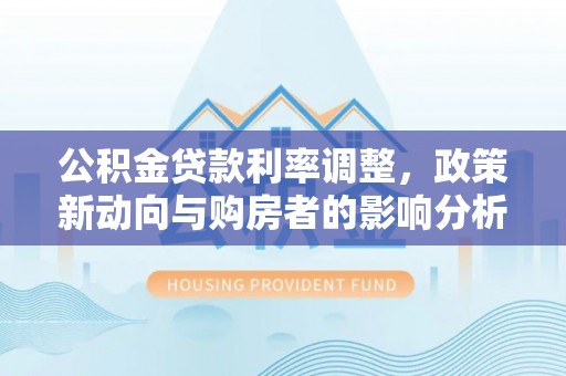 永济公积金贷款利率调整，政策新动向与购房者的影响分析