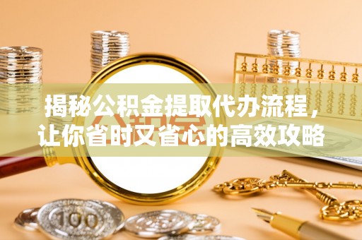 永济揭秘公积金提取代办流程，让你省时又省心的高效攻略