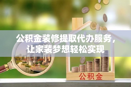 永济公积金装修提取代办服务，让家装梦想轻松实现
