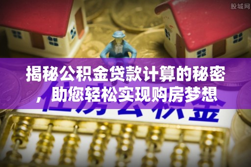 永济揭秘公积金贷款计算的秘密，助您轻松实现购房梦想