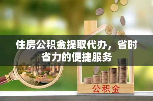 永济住房公积金提取代办，省时省力的便捷服务