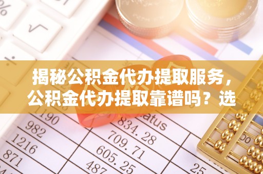 永济揭秘公积金代办提取服务，公积金代办提取靠谱吗？选择需谨慎