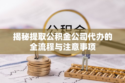 永济揭秘提取公积金公司代办的全流程与注意事项