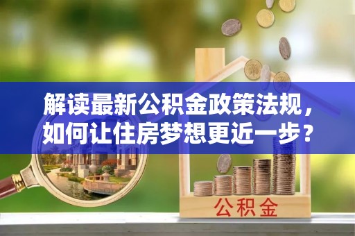 永济解读最新公积金政策法规，如何让住房梦想更近一步？