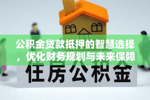 永济公积金贷款抵押的智慧选择，优化财务规划与未来保障