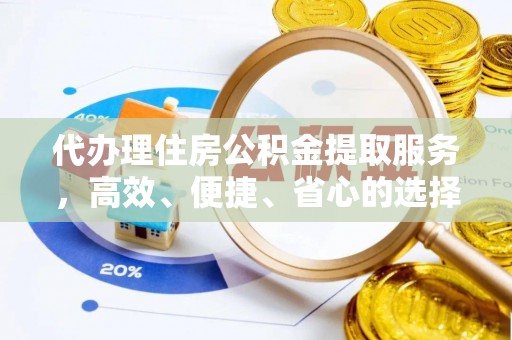 永济代办理住房公积金提取服务，高效、便捷、省心的选择