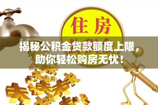 永济揭秘公积金贷款额度上限，助你轻松购房无忧！