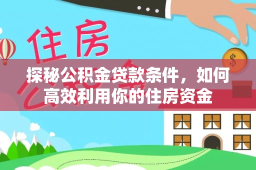 永济探秘公积金贷款条件，如何高效利用你的住房资金