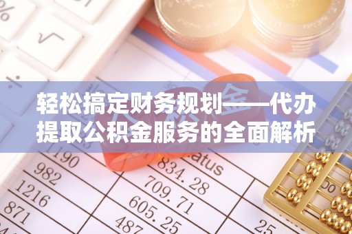 永济轻松搞定财务规划——代办提取公积金服务的全面解析